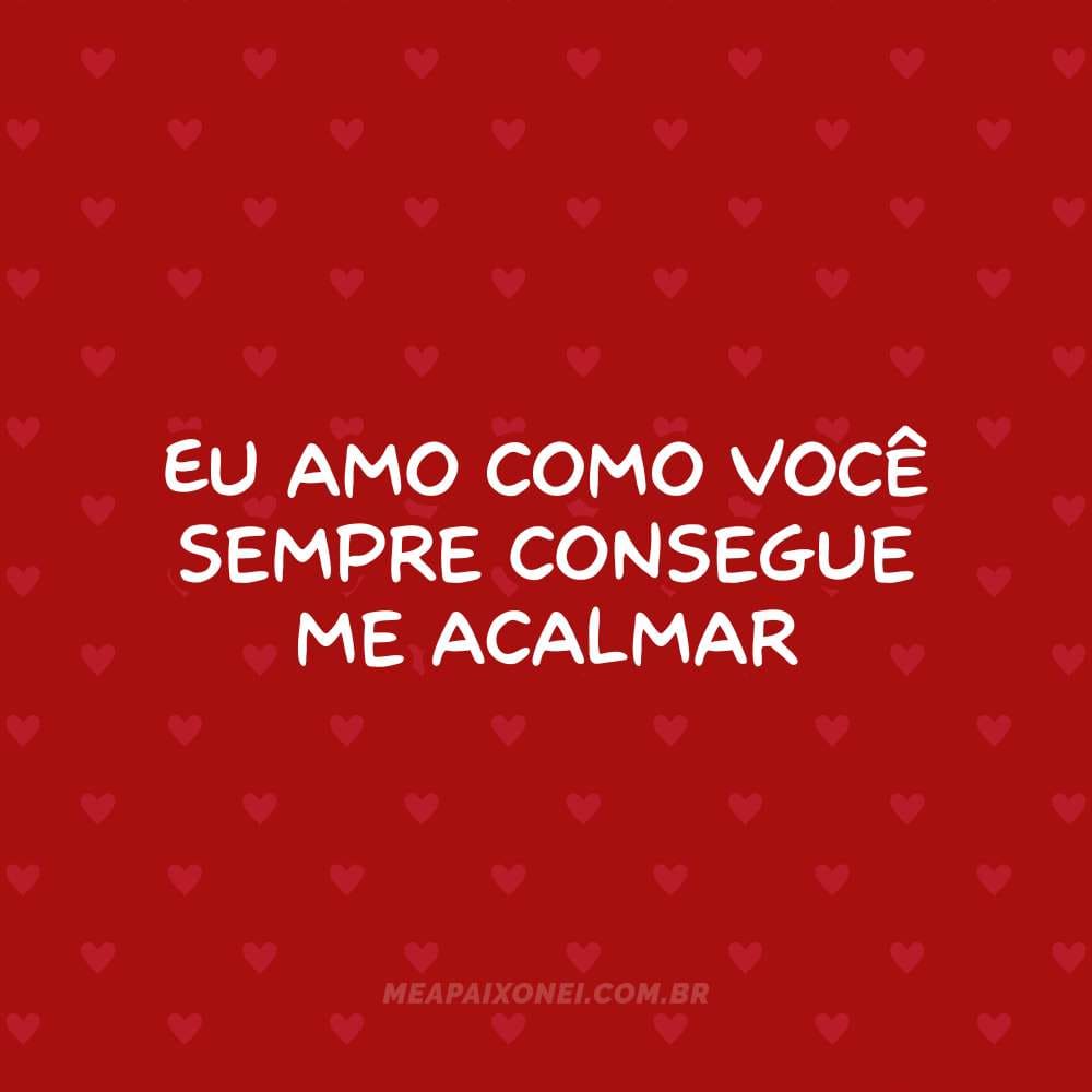 Eu amo como você sempre consegue me acalmar