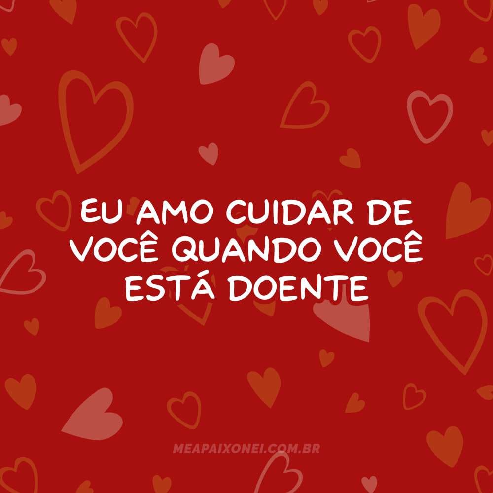 Eu amo cuidar de você quando você está doente
