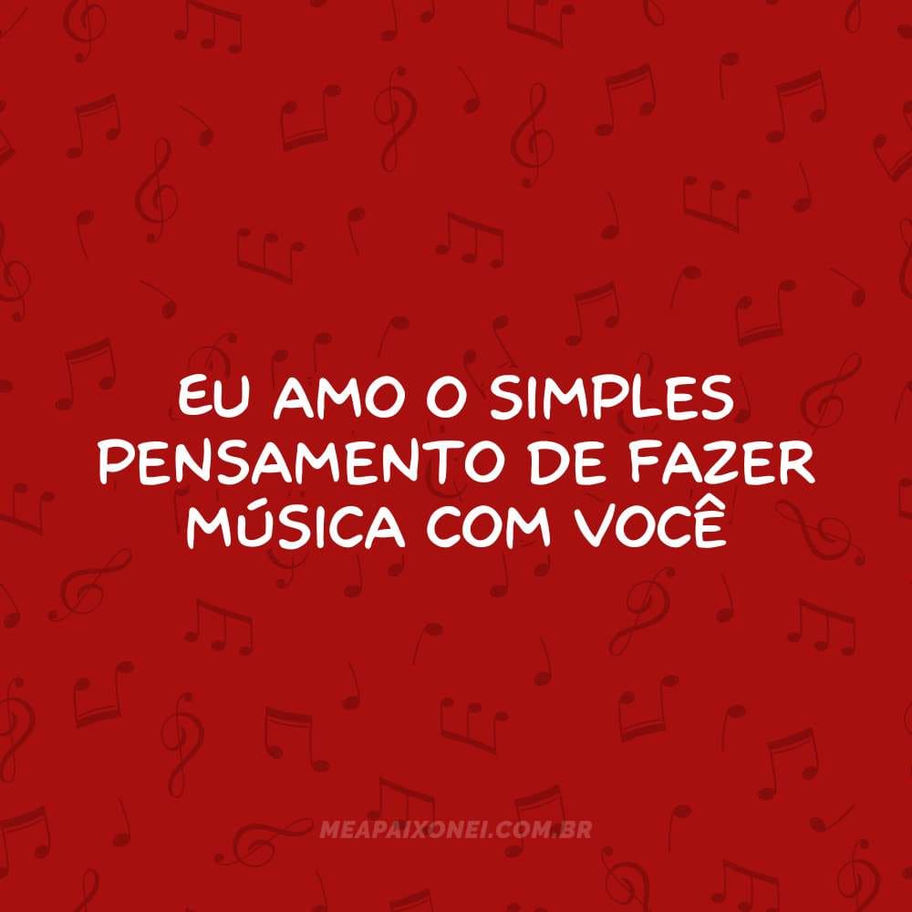 Eu amo o simples pensamento de fazer música com você