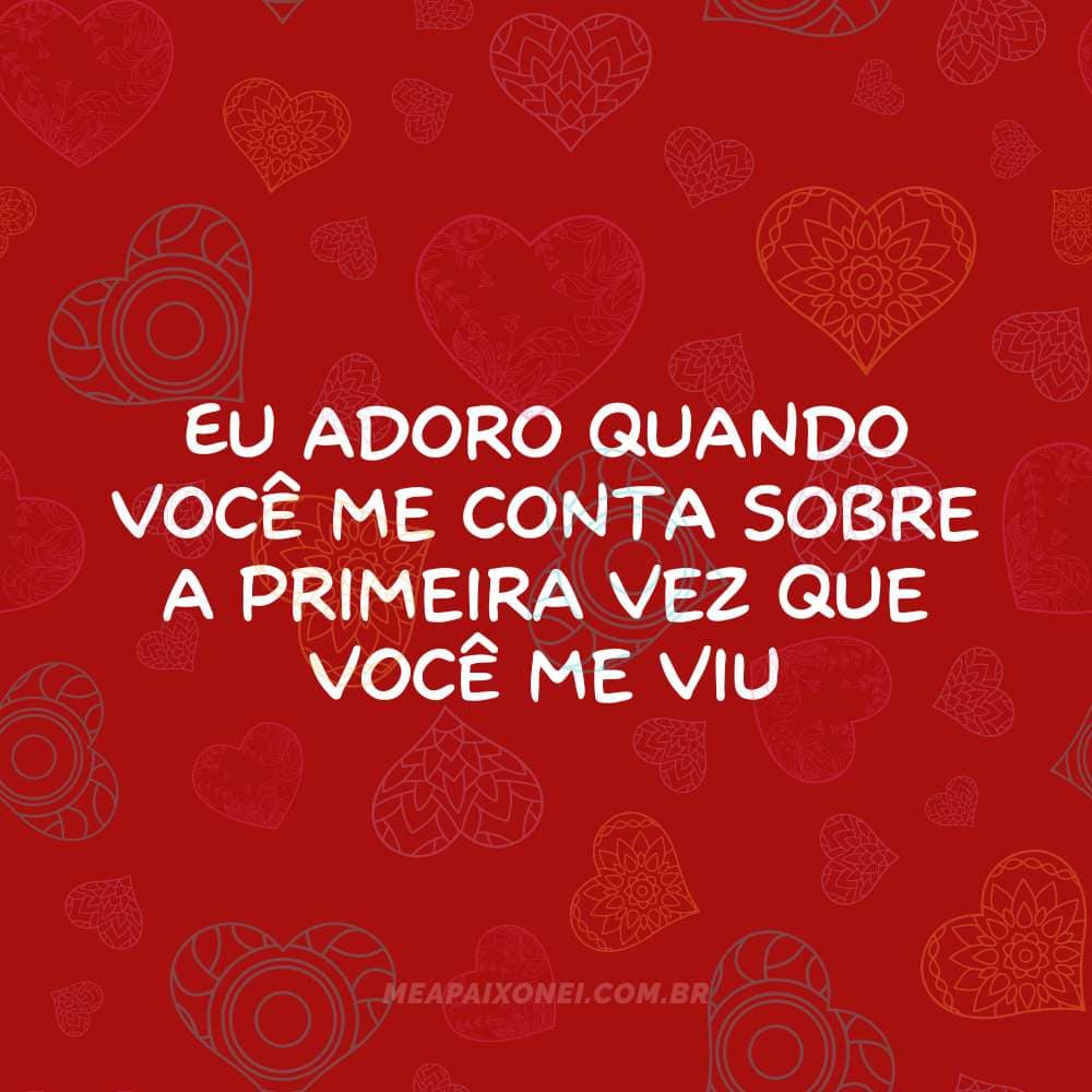Eu adoro quando você me conta sobre a primeira vez que você me viu