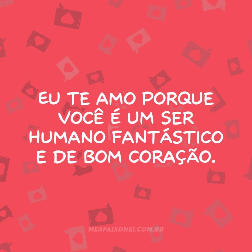 Eu te amo porque você é um ser humano fantástico e de bom coração.