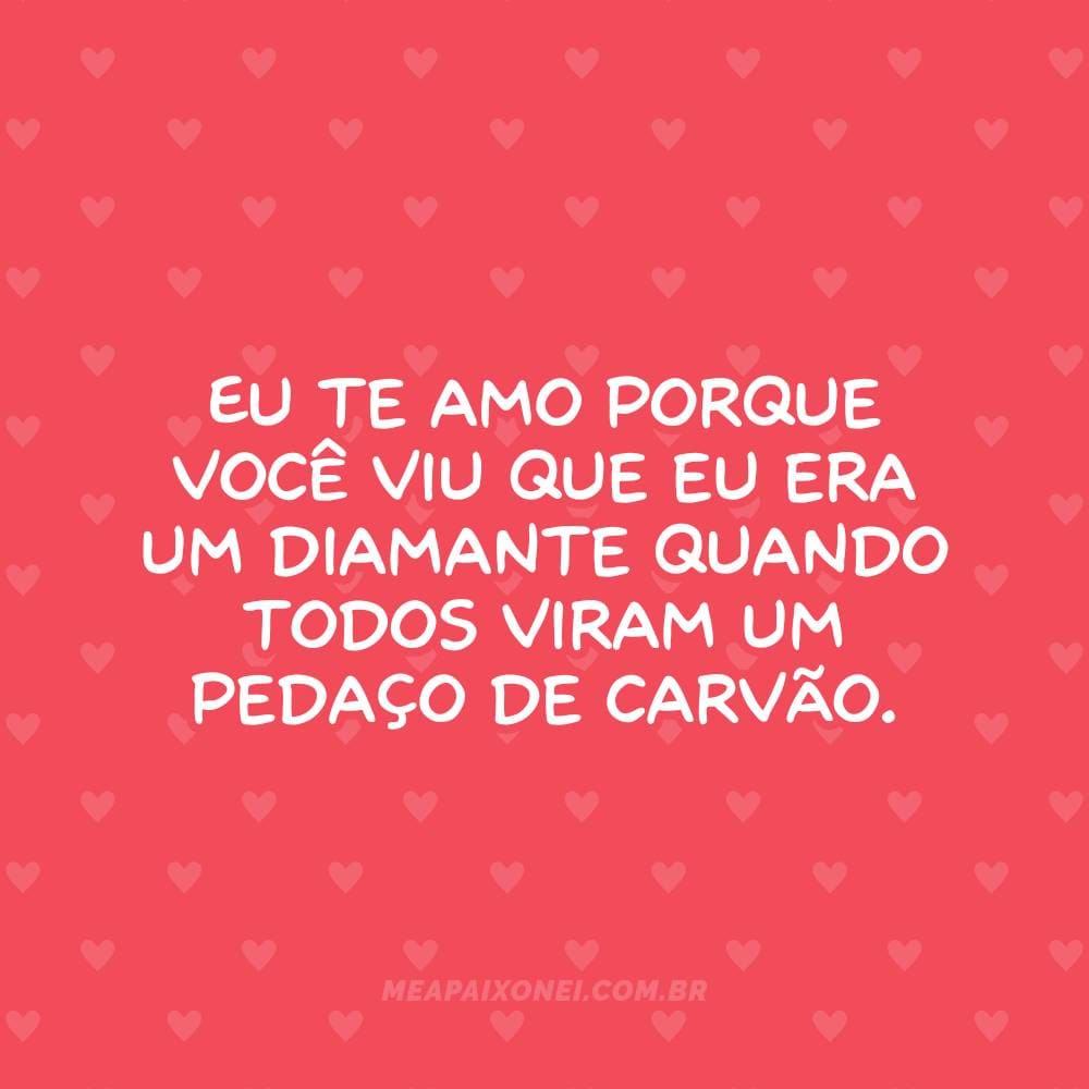 Eu te amo porque você viu que eu era um diamante quando todos viram um pedaço de carvão.