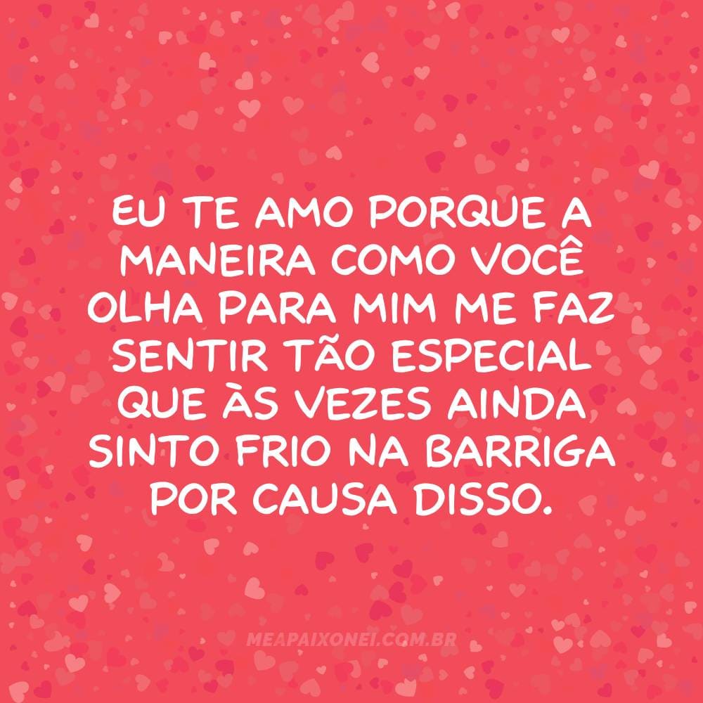 Eu te amo porque a maneira como você olha para mim me faz sentir tão especial que às vezes ainda sinto frio na barriga por causa disso.