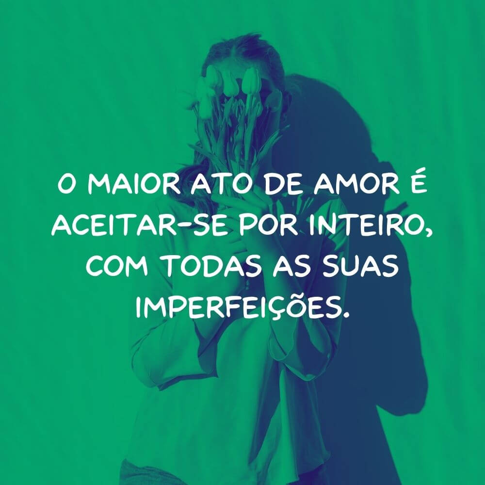 Frases de Amor para Motivação e Autoestima - O maior ato de amor é aceitar-se por inteiro, com todas as suas imperfeições.